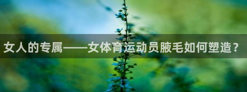 意昂4体育2：女人的专属——女体育运动员腋毛如何塑造？