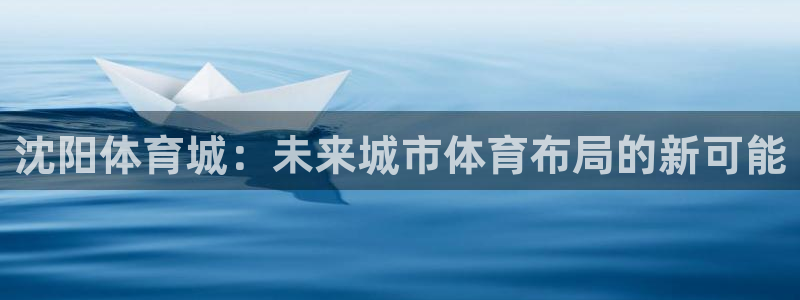 意昂4主管：沈阳体育城：未来城市体育布局的新可能