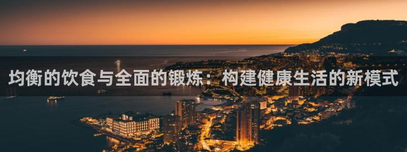 意昂4体育4：均衡的饮食与全面的锻炼：构建健康生活的新模式