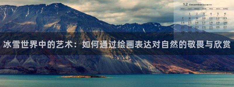 意昂4登录：冰雪世界中的艺术：如何通过绘画表达对自然的敬畏与欣赏