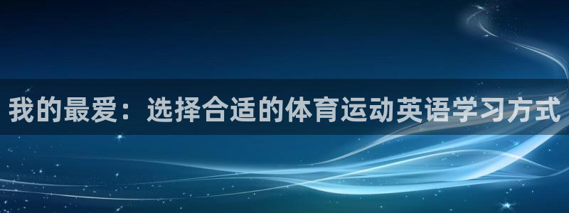 意昂4f凯捷平台在线注册：我的最爱：选择合适的体育运动英语学习方式