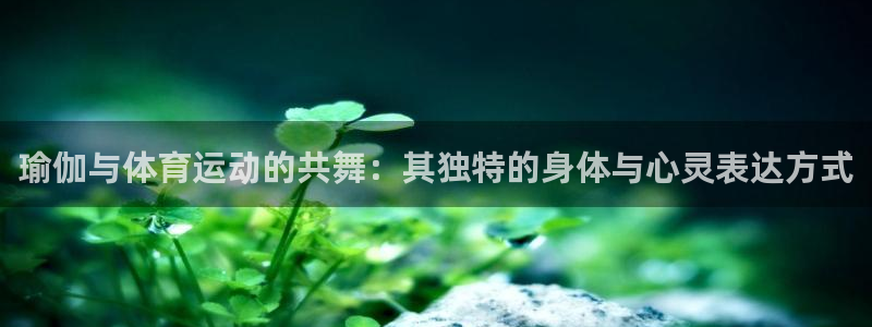 意昂4官网：瑜伽与体育运动的共舞：其独特的身体与心灵表达方式