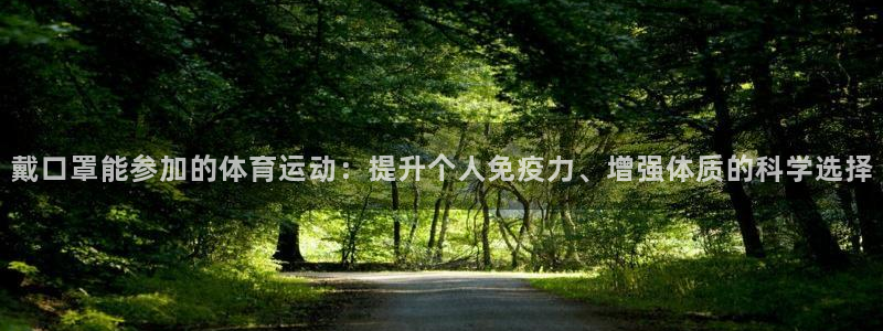 意昂42注册：戴口罩能参加的体育运动：提升个人免疫力、增强体质的科学选择