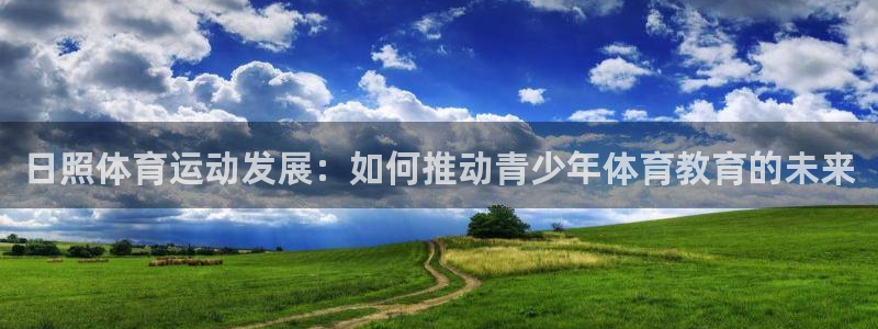 意昂4包怎么样：日照体育运动发展：如何推动青少年体育教育的未来