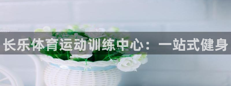意昂4登录：长乐体育运动训练中心：一站式健身