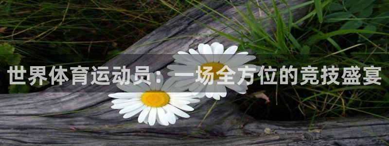 意昂4集团总部：世界体育运动员：一场全方位的竞技盛宴