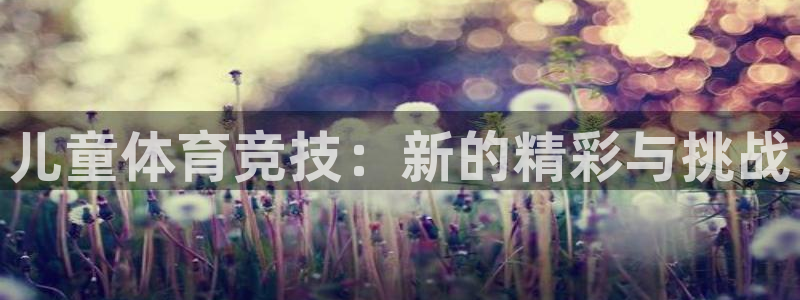 意昂42注册：儿童体育竞技：新的精彩与挑战