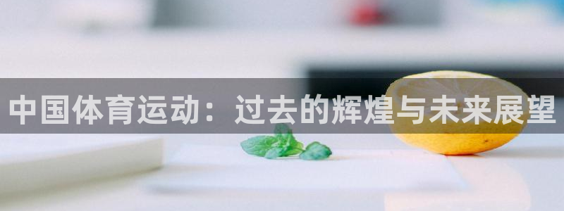 意昂4平台：中国体育运动：过去的辉煌与未来展望
