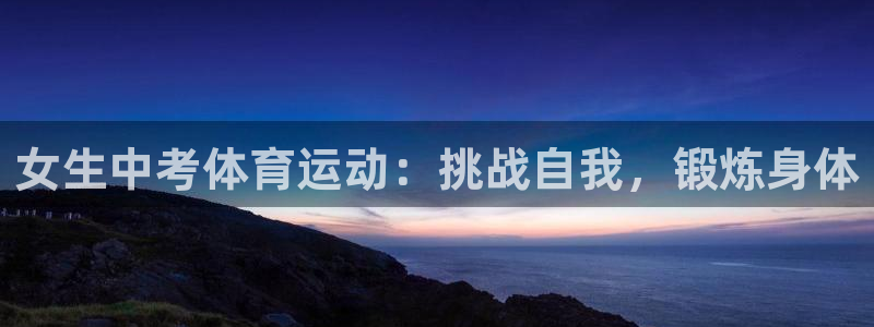 意昂43官网登录：女生中考体育运动：挑战自我，锻炼身体