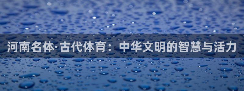 意昂44登录：河南名体·古代体育：中华文明的智慧与活力